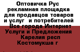 Оптовичка.Рус: рекламная площадка для продавцов товаров и услуг, и потребителей! - Все города Интернет » Услуги и Предложения   . Карелия респ.,Костомукша г.